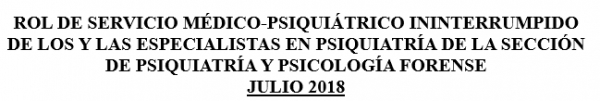 ROL DE SERVICIO MÉDICO-PSIQUIÁTRICO ININTERRUMPIDO DE LOS Y LAS ESPECIALISTAS EN PSIQUIATRÍA DE LA SECCIÓN DE PSIQUIATRÍA Y PSICOLOGÍA FORENSE JULIO 2018